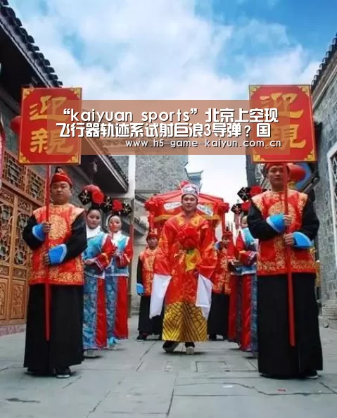 “kaiyuan sports”北京上空现飞行器轨迹系试射巨浪3导弹?国防部回应(图1) 开元棋牌电脑版