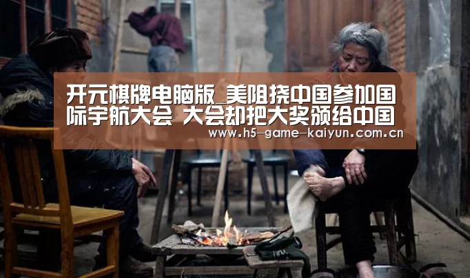 开元棋牌电脑版_美阻挠中国参加国际宇航大会 大会却把大奖颁给中国(图4) 开元棋牌下载