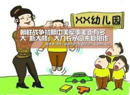 朝鲜战争初期中美军事差距有多大 斯大林:大刀长矛同来复枪作战|开元棋牌电脑版(图1) 开元棋牌电脑版