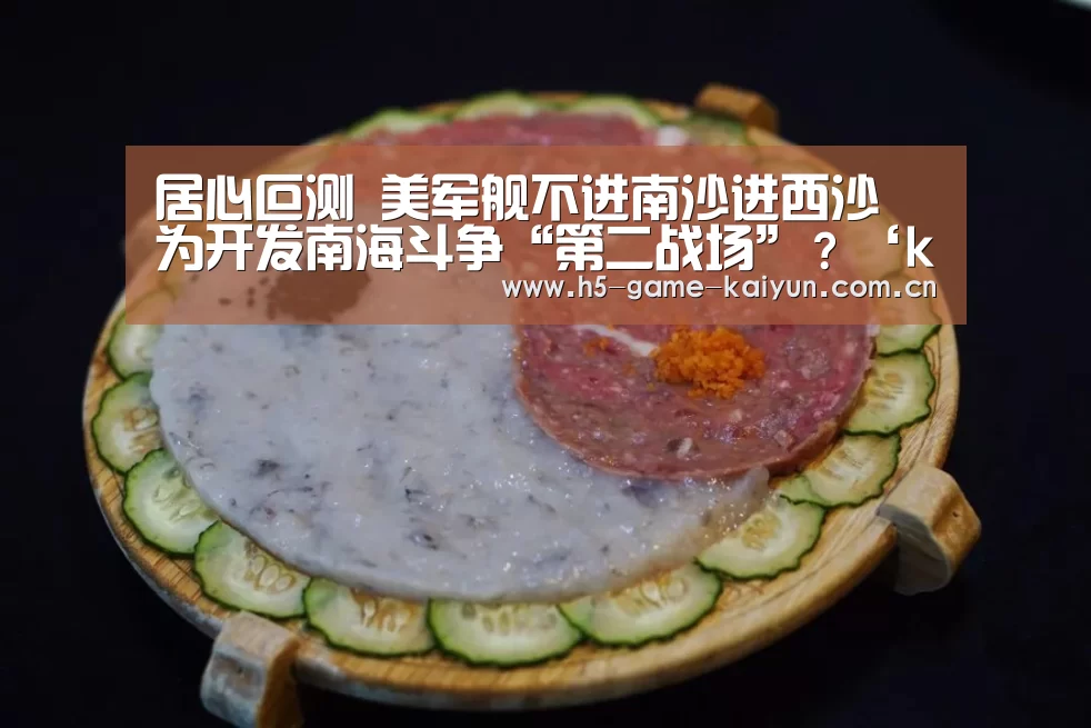 
居心叵测 美军舰不进南沙进西沙 为开发南海斗争“第二战场”？‘kaiyuan 