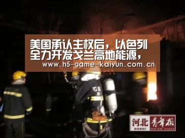 美国承认主权后,以色列全力开发戈兰高地能源,叙利亚能怎么办? 两-开元棋牌电脑版(图1) 开元棋牌下载